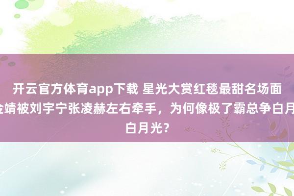 开云官方体育app下载 星光大赏红毯最甜名场面：金靖被刘宇宁张凌赫左右牵手，为何像极了霸总争白月光？