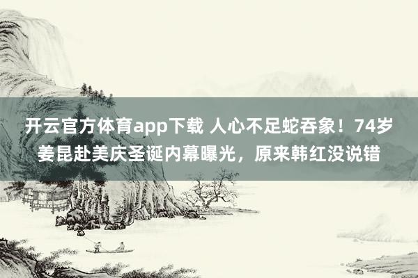 开云官方体育app下载 人心不足蛇吞象!74岁姜昆赴美庆圣诞内幕曝光,原来韩红没说错
