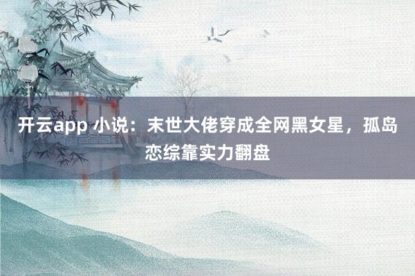 开云app 小说：末世大佬穿成全网黑女星，孤岛恋综靠实力翻盘