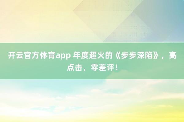 开云官方体育app 年度超火的《步步深陷》,高点击,零差评!