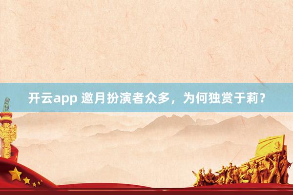 开云app 邀月扮演者众多，为何独赏于莉？