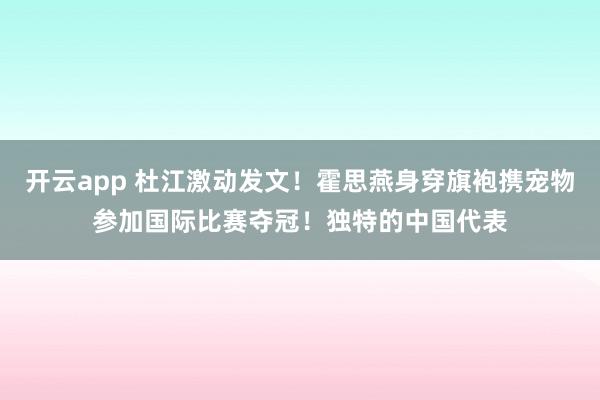 开云app 杜江激动发文！霍思燕身穿旗袍携宠物参加国际比赛夺冠！独特的中国代表