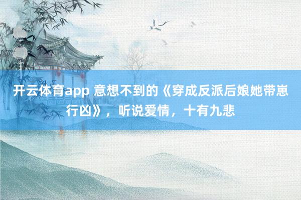 开云体育app 意想不到的《穿成反派后娘她带崽行凶》，听说爱情，十有九悲