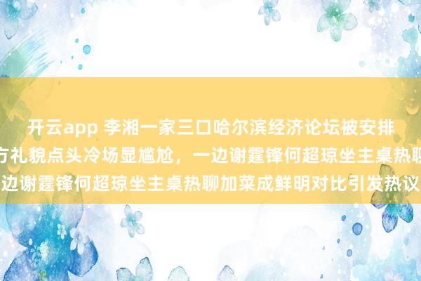 开云app 李湘一家三口哈尔滨经济论坛被安排侧翼后排，她冲人笑对方礼貌点头冷场显尴尬，一边谢霆锋何超琼坐主桌热聊加菜成鲜明对比引发热议