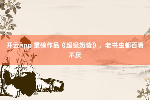 开云app 重磅作品《超级奶爸》，老书虫都百看不厌