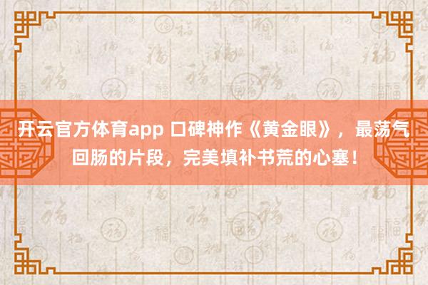 开云官方体育app 口碑神作《黄金眼》，最荡气回肠的片段，完美填补书荒的心塞！