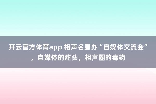 开云官方体育app 相声名星办“自媒体交流会”，自媒体的甜头，相声圈的毒药