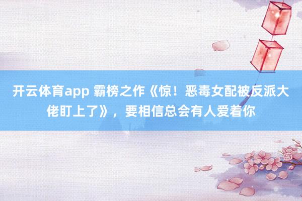 开云体育app 霸榜之作《惊！恶毒女配被反派大佬盯上了》，要相信总会有人爱着你