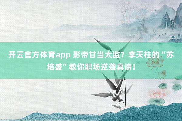 开云官方体育app 影帝甘当太监？李天柱的“苏培盛”教你职场逆袭真谛！