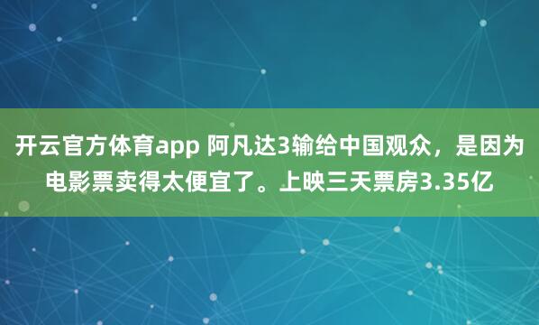 开云官方体育app 阿凡达3输给中国观众，是因为电影票卖得太便宜了。上映三天票房3.35亿
