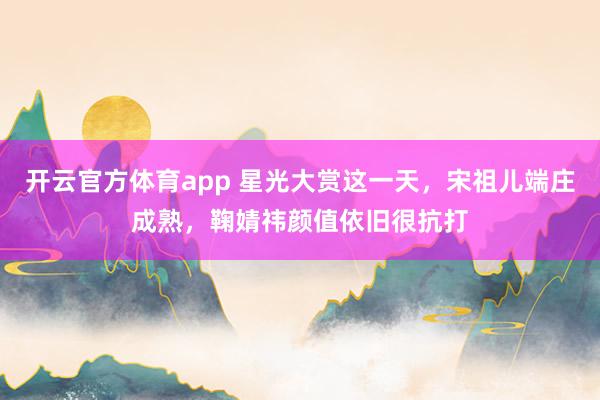 开云官方体育app 星光大赏这一天，宋祖儿端庄成熟，鞠婧祎颜值依旧很抗打