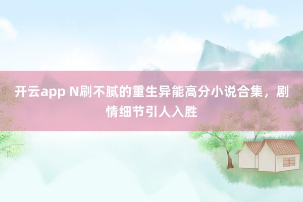 开云app N刷不腻的重生异能高分小说合集，剧情细节引人入胜