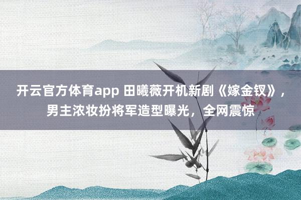 开云官方体育app 田曦薇开机新剧《嫁金钗》，男主浓妆扮将军造型曝光，全网震惊