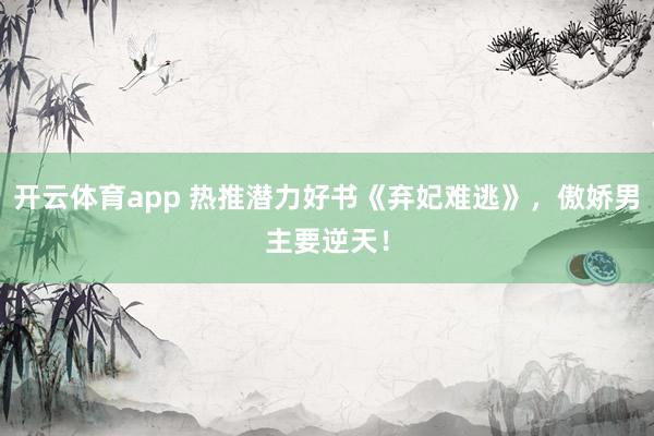 开云体育app 热推潜力好书《弃妃难逃》,傲娇男主要逆天!