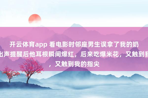 开云体育app 看电影时邻座男生误拿了我的奶茶，我出声提醒后他耳根瞬间爆红，后来吃爆米花，又触到我的指尖