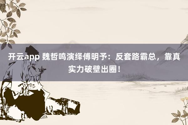 开云app 魏哲鸣演绎傅明予：反套路霸总，靠真实力破壁出圈！