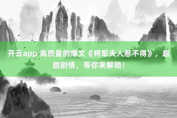 开云app 高质量的爆文《将军夫人惹不得》,超甜剧情,等你来解锁!
