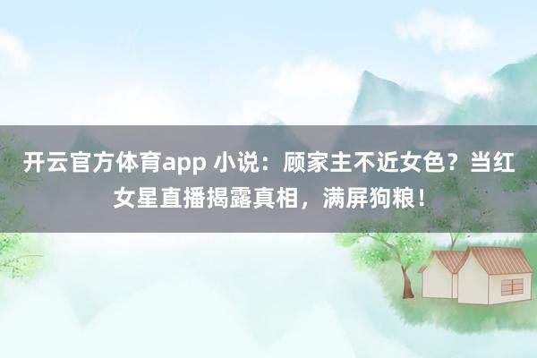 开云官方体育app 小说:顾家主不近女色?当红女星直播揭露真相,满屏狗粮!