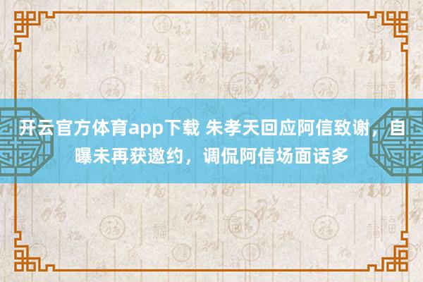 开云官方体育app下载 朱孝天回应阿信致谢，自曝未再获邀约，调侃阿信场面话多