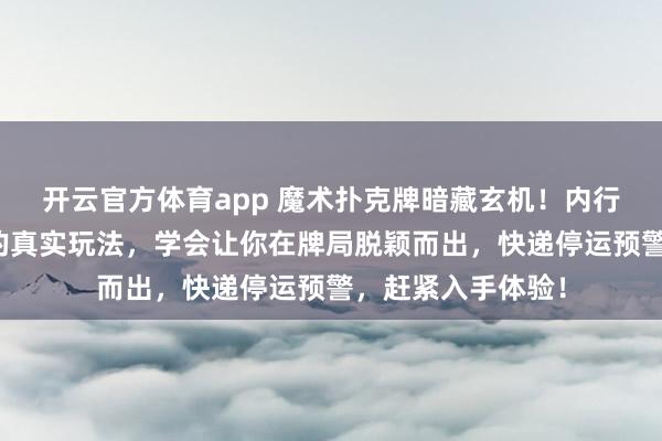 开云官方体育app 魔术扑克牌暗藏玄机!内行人透露肉眼识牌的真实玩法,学会让你在牌局脱颖而出,快递停运预警,赶紧入手体验!