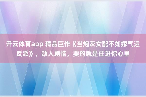 开云体育app 精品巨作《当炮灰女配不如嫁气运反派》，动人剧情，要的就是住进你心里