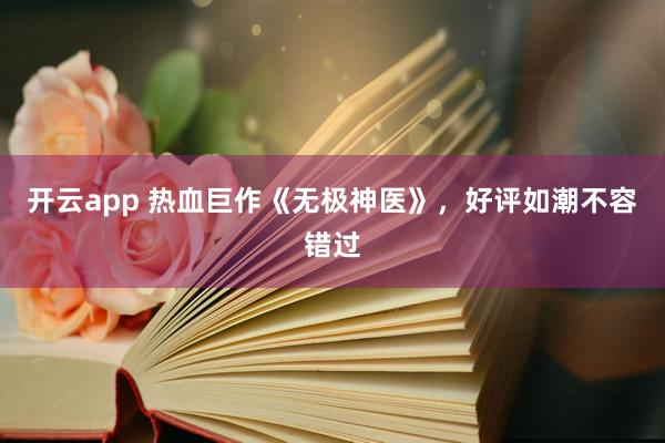 开云app 热血巨作《无极神医》，好评如潮不容错过