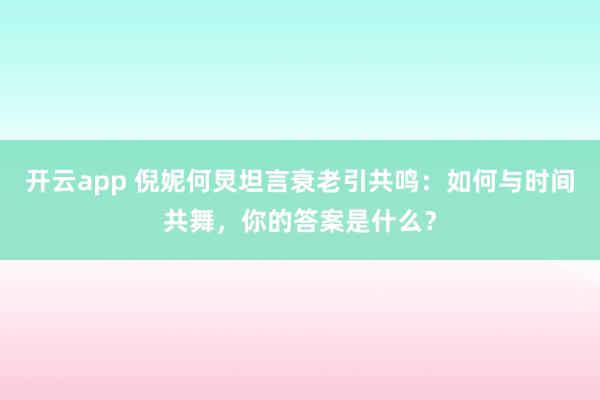 开云app 倪妮何炅坦言衰老引共鸣：如何与时间共舞，你的答案是什么？