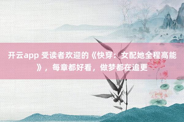 开云app 受读者欢迎的《快穿:女配她全程高能》,每章都好看,做梦都在追更