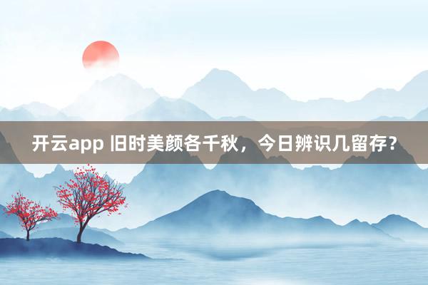 开云app 旧时美颜各千秋,今日辨识几留存?