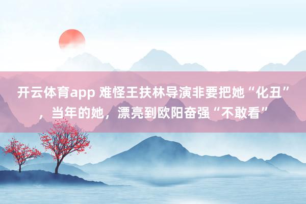开云体育app 难怪王扶林导演非要把她“化丑”，当年的她，漂亮到欧阳奋强“不敢看”