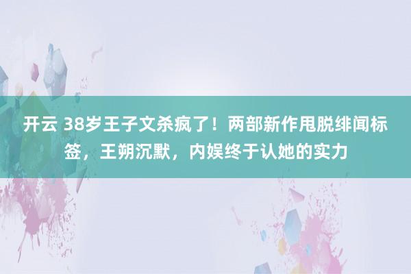 开云 38岁王子文杀疯了！两部新作甩脱绯闻标签，王朔沉默，内娱终于认她的实力