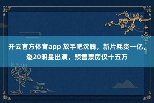 开云官方体育app 放手吧沈腾，新片耗资一亿，邀20明星出演，预售票房仅十五万