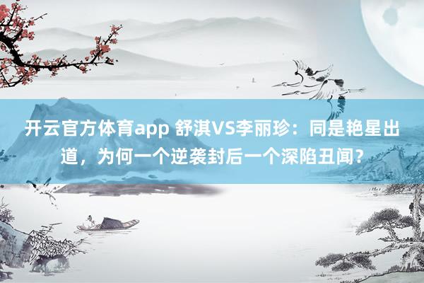 开云官方体育app 舒淇VS李丽珍：同是艳星出道，为何一个逆袭封后一个深陷丑闻？