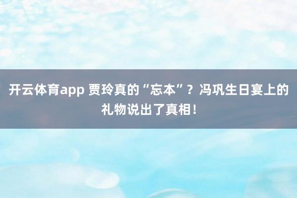 开云体育app 贾玲真的“忘本”？冯巩生日宴上的礼物说出了真相！