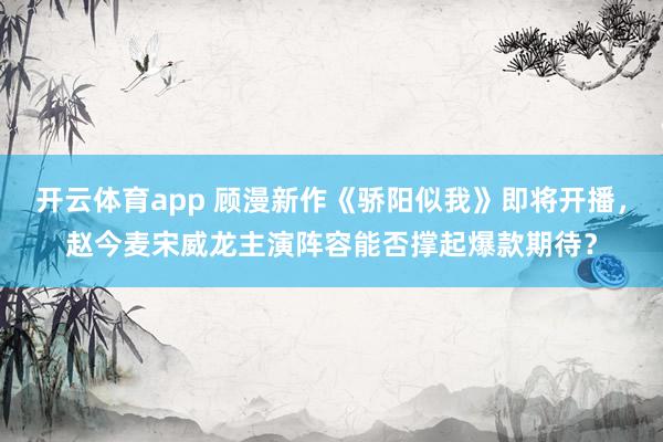 开云体育app 顾漫新作《骄阳似我》即将开播，赵今麦宋威龙主演阵容能否撑起爆款期待？