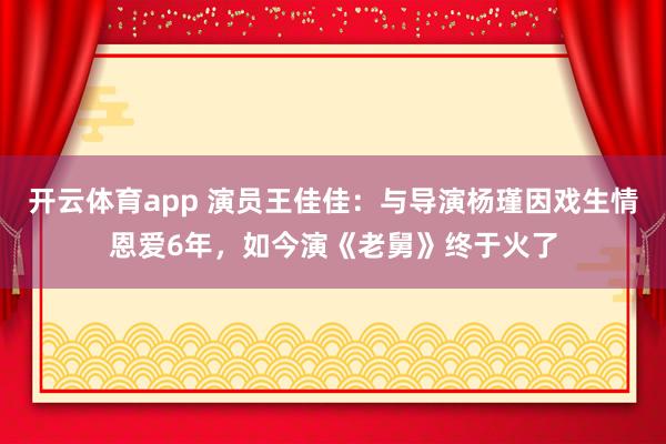 开云体育app 演员王佳佳:与导演杨瑾因戏生情恩爱6年,如今演《老舅》终于火了