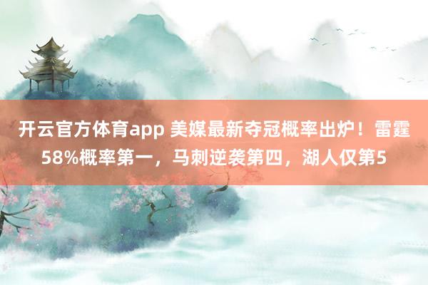 开云官方体育app 美媒最新夺冠概率出炉！雷霆58%概率第一，马刺逆袭第四，湖人仅第5