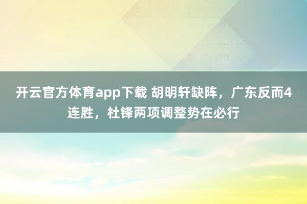 开云官方体育app下载 胡明轩缺阵，广东反而4连胜，杜锋两项调整势在必行