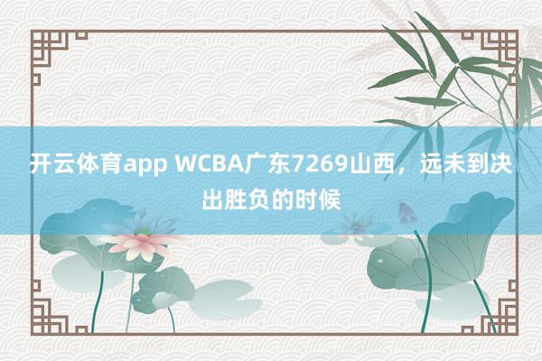 开云体育app WCBA广东7269山西，远未到决出胜负的时候