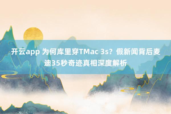 开云app 为何库里穿TMac 3s?假新闻背后麦迪35秒奇迹真相深度解析