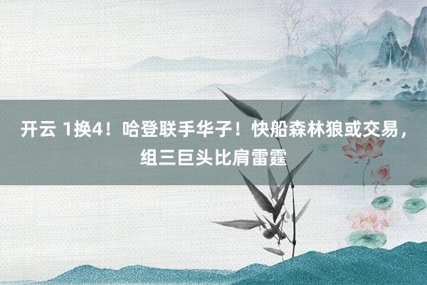 开云 1换4！哈登联手华子！快船森林狼或交易，组三巨头比肩雷霆