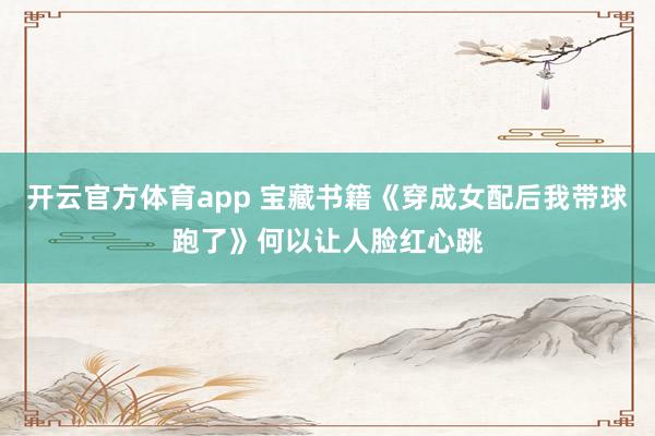 开云官方体育app 宝藏书籍《穿成女配后我带球跑了》何以让人脸红心跳
