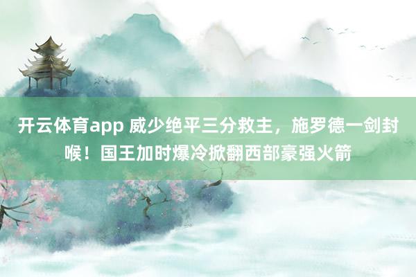 开云体育app 威少绝平三分救主，施罗德一剑封喉！国王加时爆冷掀翻西部豪强火箭