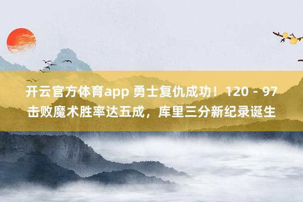 开云官方体育app 勇士复仇成功!120 - 97击败魔术胜率达五成,库里三分新纪录诞生