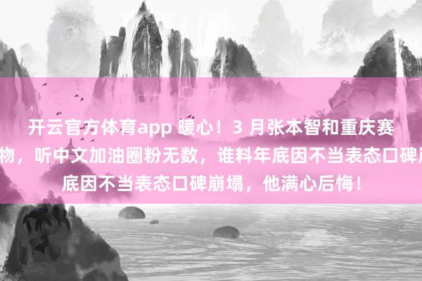 开云官方体育app 暖心！3 月张本智和重庆赛收球迷手写信与礼物，听中文加油圈粉无数，谁料年底因不当表态口碑崩塌，他满心后悔！