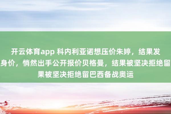 开云体育app 科内利亚诺想压价朱婷,结果发现压不动真实身价,悄然出手公开报价贝格曼,结果被坚决拒绝留巴西备战奥运