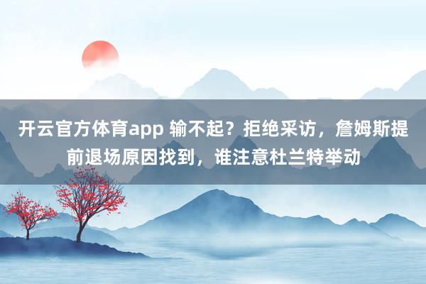 开云官方体育app 输不起？拒绝采访，詹姆斯提前退场原因找到，谁注意杜兰特举动