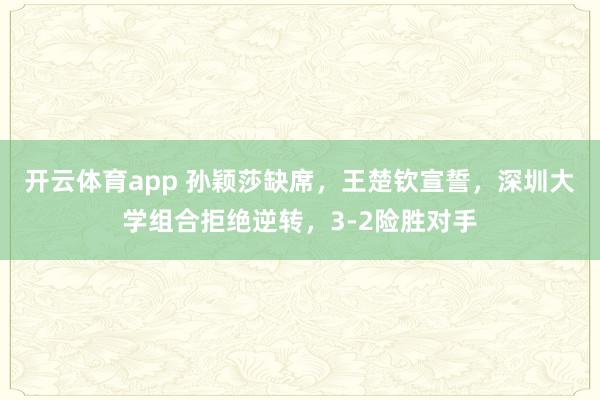 开云体育app 孙颖莎缺席，王楚钦宣誓，深圳大学组合拒绝逆转，3-2险胜对手