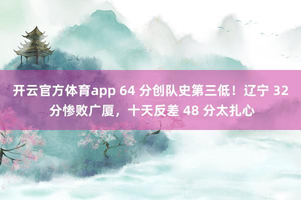 开云官方体育app 64 分创队史第三低！辽宁 32 分惨败广厦，十天反差 48 分太扎心