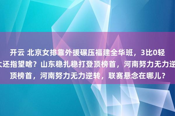 开云 北京女排靠外援碾压福建全华班，3比0轻松拿下，弱队差距太大还指望啥？山东稳扎稳打登顶榜首，河南努力无力逆转，联赛悬念在哪儿？